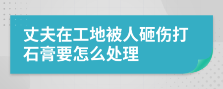 丈夫在工地被人砸伤打石膏要怎么处理