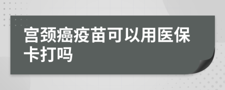 宫颈癌疫苗可以用医保卡打吗