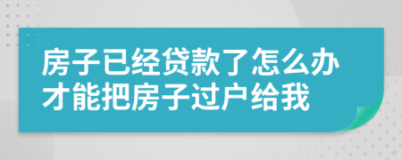 房子已经贷款了怎么办才能把房子过户给我