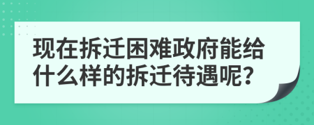 现在拆迁困难政府能给什么样的拆迁待遇呢？