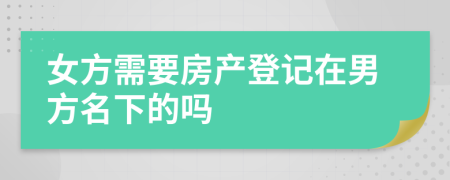 女方需要房产登记在男方名下的吗