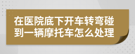 在医院底下开车转弯碰到一辆摩托车怎么处理