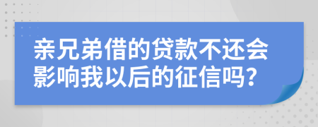 亲兄弟借的贷款不还会影响我以后的征信吗？