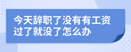 今天辞职了没有有工资过了就没了怎么办