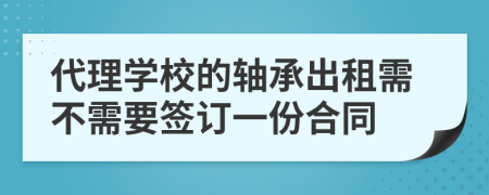 代理学校的轴承出租需不需要签订一份合同