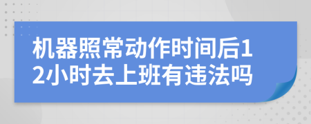 机器照常动作时间后12小时去上班有违法吗