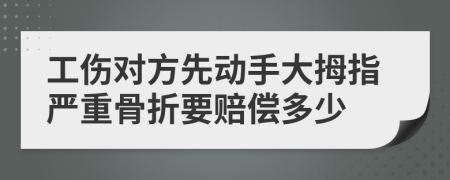 工伤对方先动手大拇指严重骨折要赔偿多少