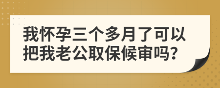 我怀孕三个多月了可以把我老公取保候审吗？