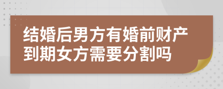 结婚后男方有婚前财产到期女方需要分割吗