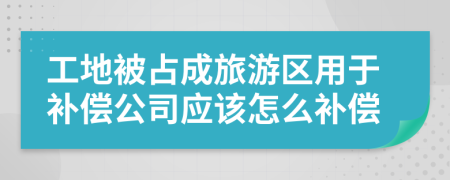 工地被占成旅游区用于补偿公司应该怎么补偿