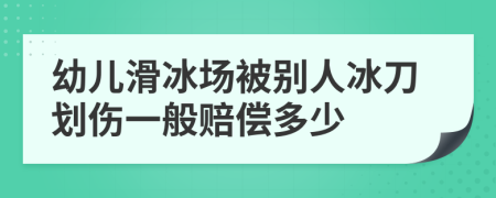 幼儿滑冰场被别人冰刀划伤一般赔偿多少