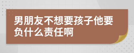 男朋友不想要孩子他要负什么责任啊