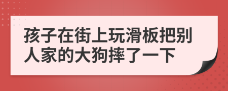 孩子在街上玩滑板把别人家的大狗摔了一下