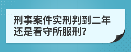 刑事案件实刑判到二年还是看守所服刑？