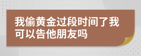 我偷黄金过段时间了我可以告他朋友吗