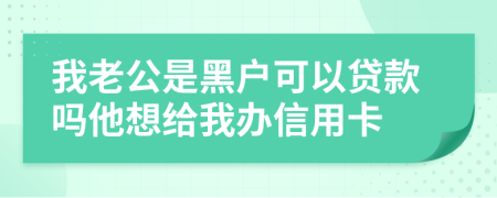 我老公是黑户可以贷款吗他想给我办信用卡