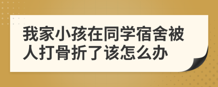 我家小孩在同学宿舍被人打骨折了该怎么办