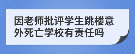 因老师批评学生跳楼意外死亡学校有责任吗