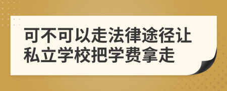 可不可以走法律途径让私立学校把学费拿走