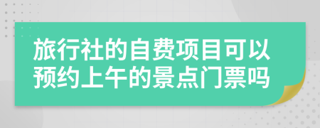 旅行社的自费项目可以预约上午的景点门票吗