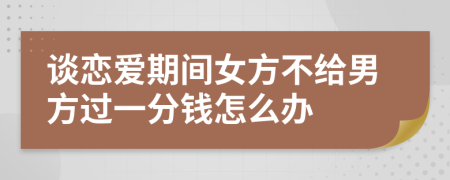 谈恋爱期间女方不给男方过一分钱怎么办