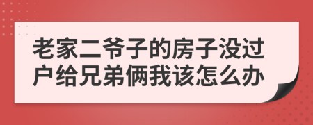 老家二爷子的房子没过户给兄弟俩我该怎么办