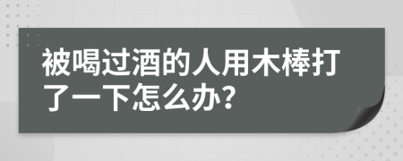 被喝过酒的人用木棒打了一下怎么办？