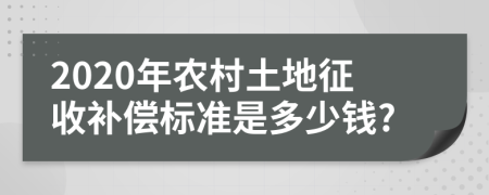 2020年农村土地征收补偿标准是多少钱?