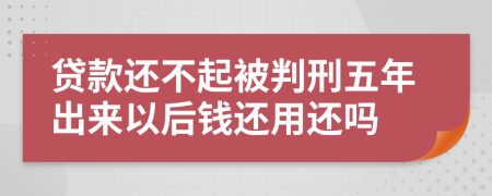 贷款还不起被判刑五年出来以后钱还用还吗