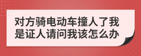 对方骑电动车撞人了我是证人请问我该怎么办