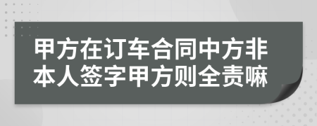 甲方在订车合同中方非本人签字甲方则全责嘛