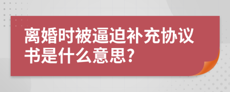 离婚时被逼迫补充协议书是什么意思?