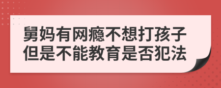 舅妈有网瘾不想打孩子但是不能教育是否犯法