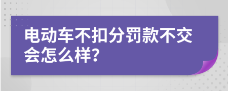 电动车不扣分罚款不交会怎么样？