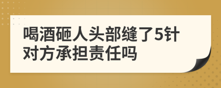 喝酒砸人头部缝了5针对方承担责任吗