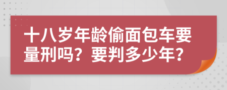 十八岁年龄偷面包车要量刑吗？要判多少年？