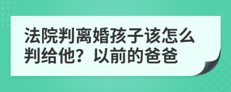 法院判离婚孩子该怎么判给他？以前的爸爸