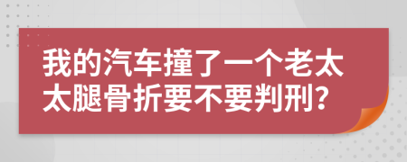 我的汽车撞了一个老太太腿骨折要不要判刑？