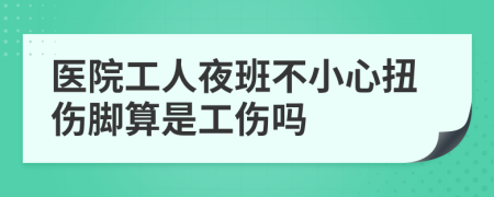 医院工人夜班不小心扭伤脚算是工伤吗