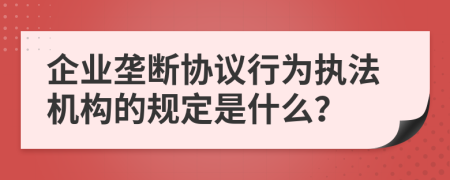 企业垄断协议行为执法机构的规定是什么？