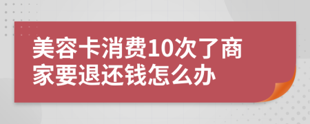 美容卡消费10次了商家要退还钱怎么办