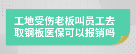 工地受伤老板叫员工去取钢板医保可以报销吗