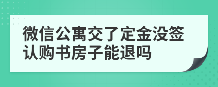 微信公寓交了定金没签认购书房子能退吗