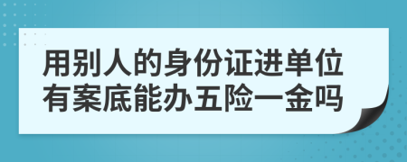 用别人的身份证进单位有案底能办五险一金吗