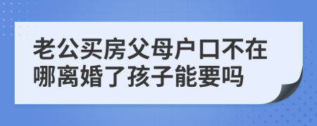 老公买房父母户口不在哪离婚了孩子能要吗