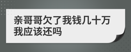 亲哥哥欠了我钱几十万我应该还吗