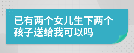 已有两个女儿生下两个孩子送给我可以吗