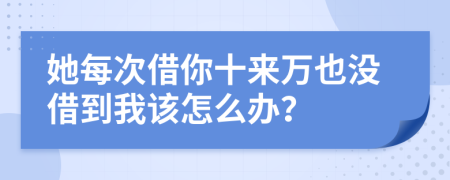 她每次借你十来万也没借到我该怎么办？