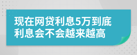 现在网贷利息5万到底利息会不会越来越高