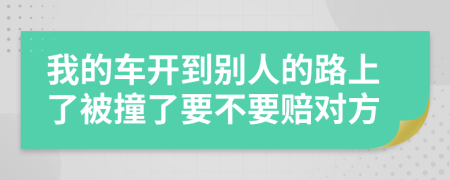 我的车开到别人的路上了被撞了要不要赔对方